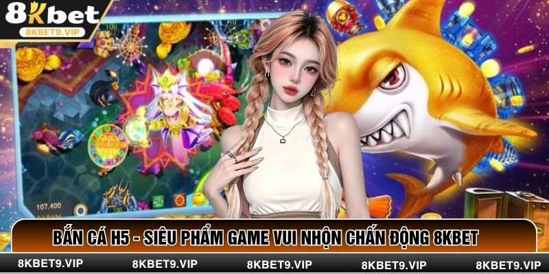 Bắn Cá H5 - Siêu Phẩm Game Vui Nhộn Chấn Động 8kbet 