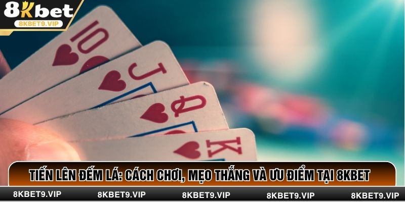 Tiến Lên Đếm Lá: Cách Chơi, Mẹo Thắng Và Ưu Điểm Tại 8KBET